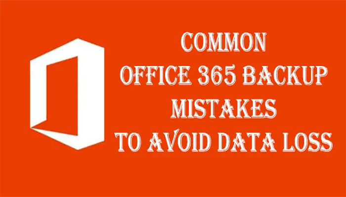 Common Office 365 Backup Mistakes To Avoid Data Loss